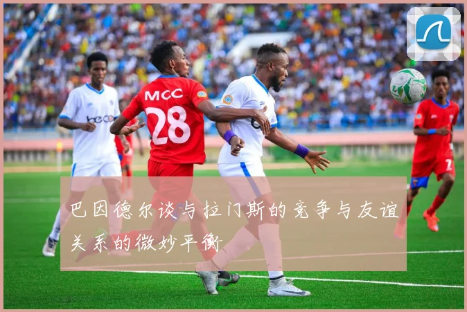 巴因德尔谈与拉门斯的竞争与友谊关系的微妙平衡
