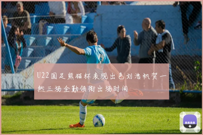 U22国足熊猫杯表现出色刘浩帆贺一然三场全勤领衔出场时间