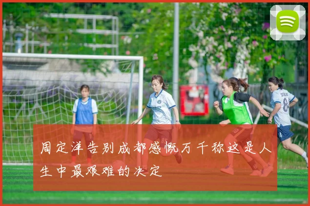 周定洋告别成都感慨万千称这是人生中最艰难的决定