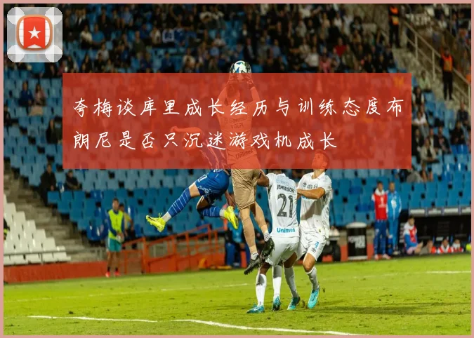 夸梅谈库里成长经历与训练态度布朗尼是否只沉迷游戏机成长