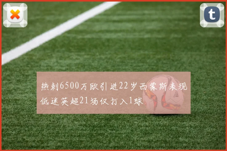 热刺6500万欧引进22岁西蒙斯表现低迷英超21场仅打入1球