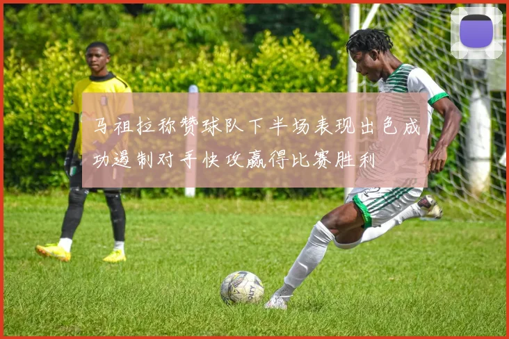 马祖拉称赞球队下半场表现出色成功遏制对手快攻赢得比赛胜利