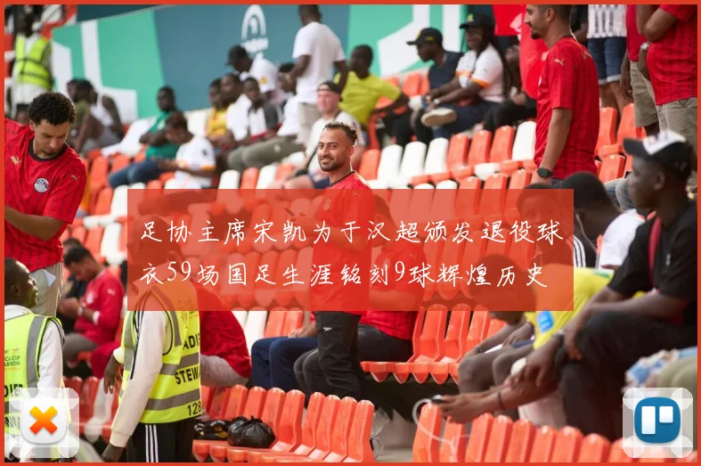 足协主席宋凯为于汉超颁发退役球衣59场国足生涯铭刻9球辉煌历史