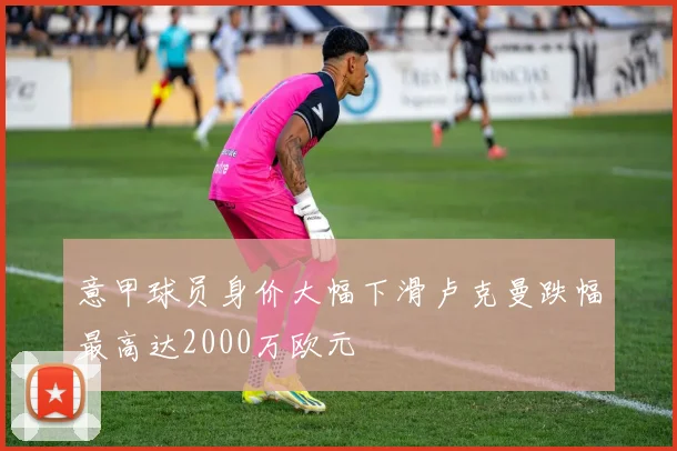 意甲球员身价大幅下滑卢克曼跌幅最高达2000万欧元
