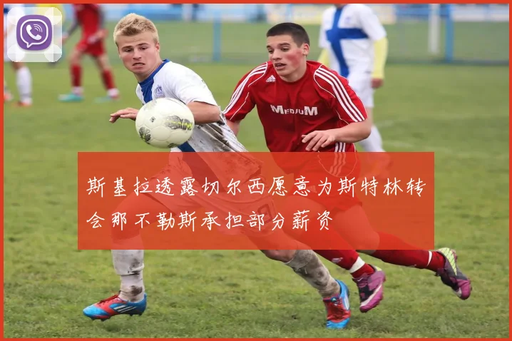 斯基拉透露切尔西愿意为斯特林转会那不勒斯承担部分薪资