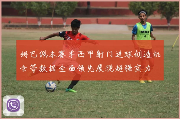 姆巴佩本赛季西甲射门进球创造机会等数据全面领先展现超强实力