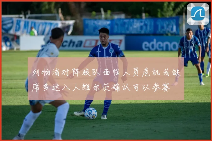 利物浦对阵狼队面临人员危机或缺席多达八人维尔茨确认可以参赛