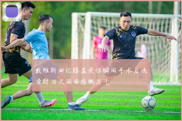 戴维斯回忆膝盖受伤瞬间手术后洗澡时泪流满面感慨万千