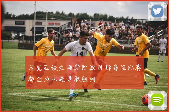 马克西谈生涯新阶段目标每场比赛都全力以赴争取胜利