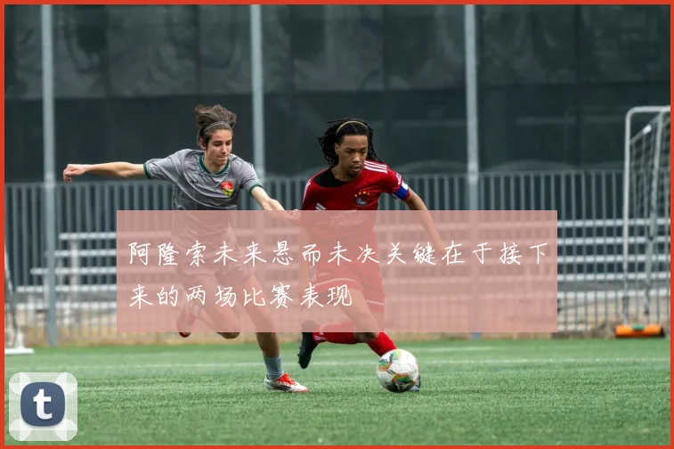 阿隆索未来悬而未决关键在于接下来的两场比赛表现