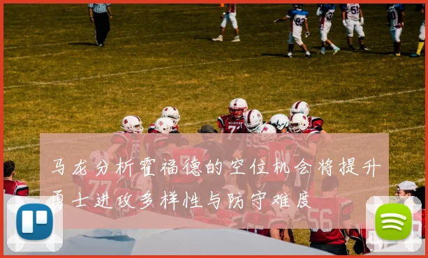 马龙分析霍福德的空位机会将提升勇士进攻多样性与防守难度