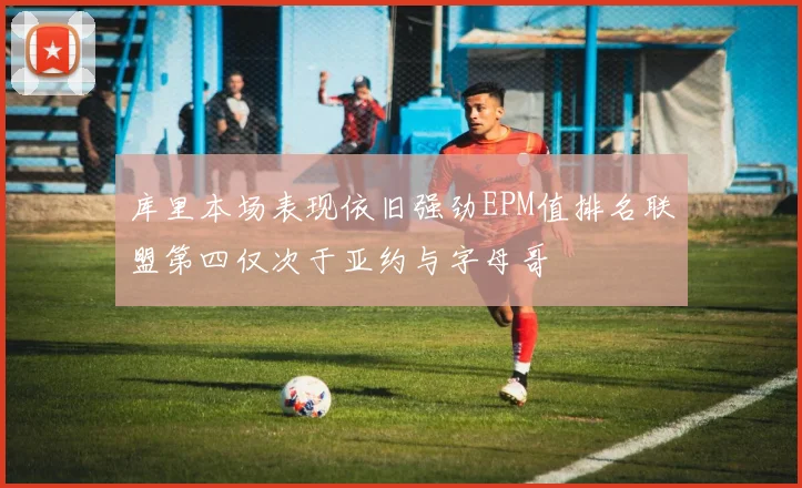库里本场表现依旧强劲EPM值排名联盟第四仅次于亚约与字母哥