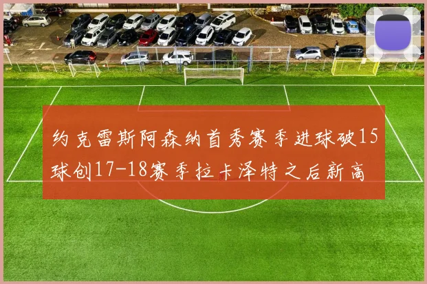 约克雷斯阿森纳首秀赛季进球破15球创17-18赛季拉卡泽特之后新高