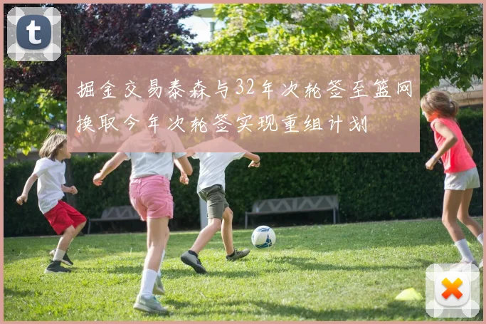 掘金交易泰森与32年次轮签至篮网换取今年次轮签实现重组计划