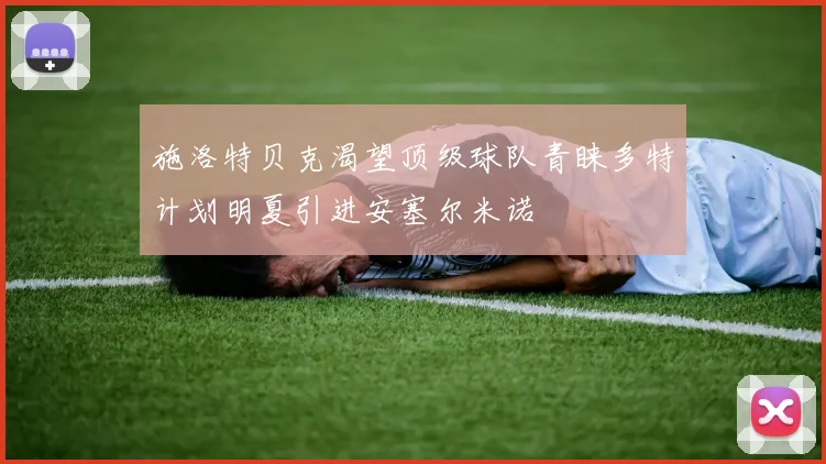施洛特贝克渴望顶级球队青睐多特计划明夏引进安塞尔米诺