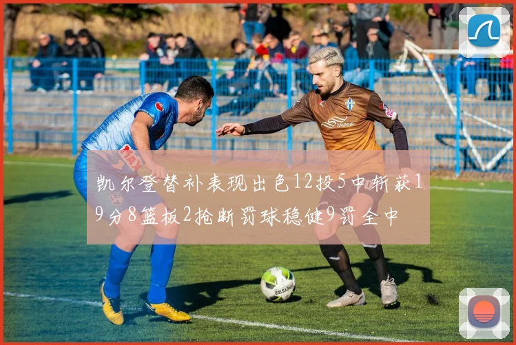 凯尔登替补表现出色12投5中斩获19分8篮板2抢断罚球稳健9罚全中