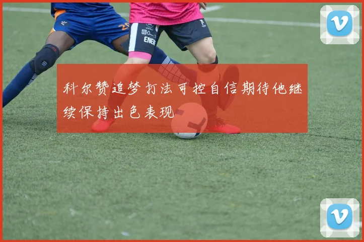 科尔赞追梦打法可控自信期待他继续保持出色表现