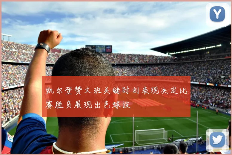 凯尔登赞文班关键时刻表现决定比赛胜负展现出色球技