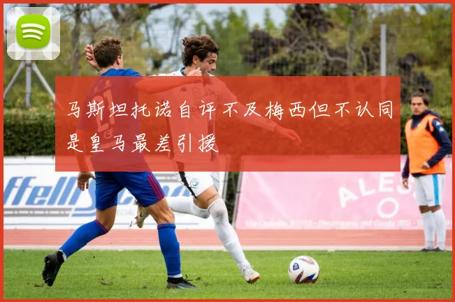马斯坦托诺自评不及梅西但不认同是皇马最差引援