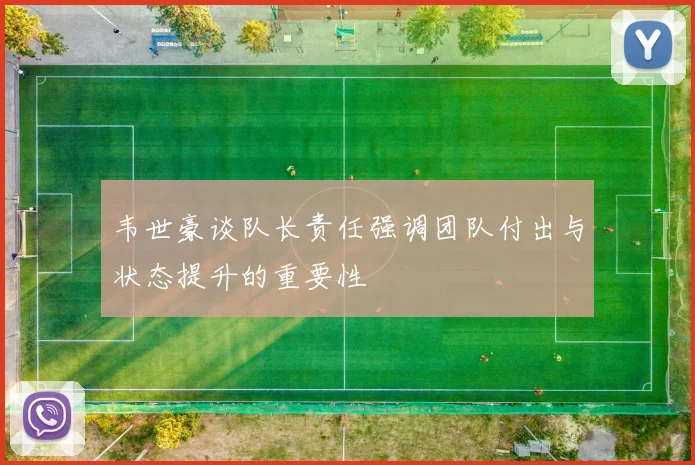 韦世豪谈队长责任强调团队付出与状态提升的重要性