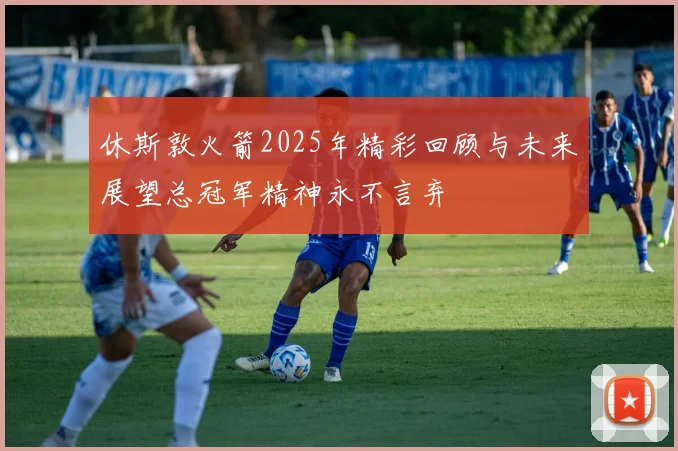 休斯敦火箭2025年精彩回顾与未来展望总冠军精神永不言弃