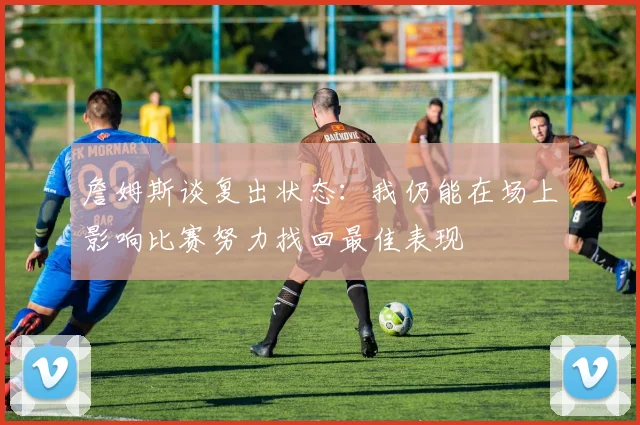 詹姆斯谈复出状态：我仍能在场上影响比赛努力找回最佳表现