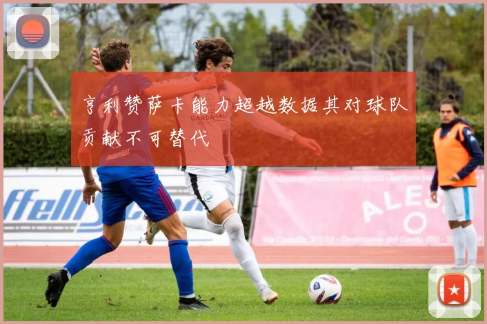 亨利赞萨卡能力超越数据其对球队贡献不可替代