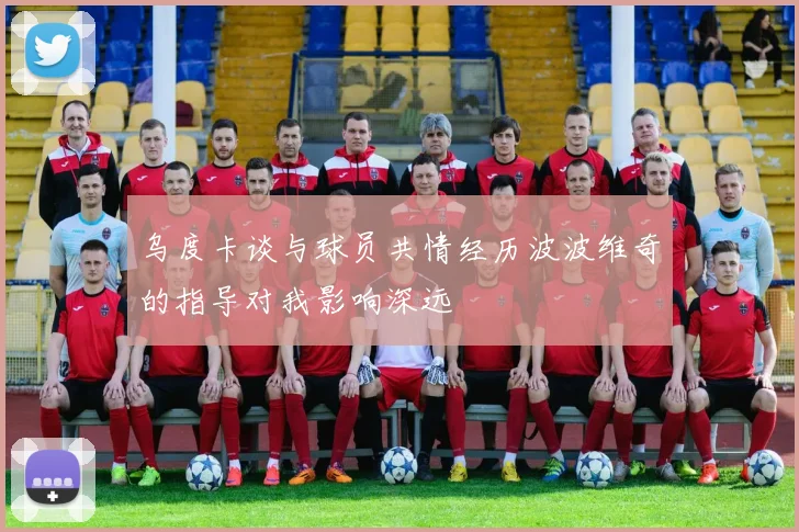 乌度卡谈与球员共情经历波波维奇的指导对我影响深远