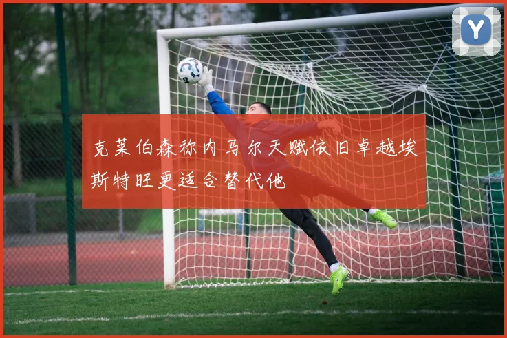 克莱伯森称内马尔天赋依旧卓越埃斯特旺更适合替代他