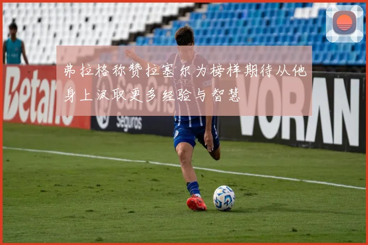 弗拉格称赞拉塞尔为榜样期待从他身上汲取更多经验与智慧