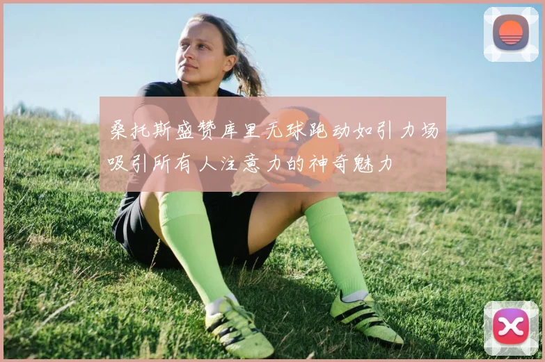 桑托斯盛赞库里无球跑动如引力场吸引所有人注意力的神奇魅力
