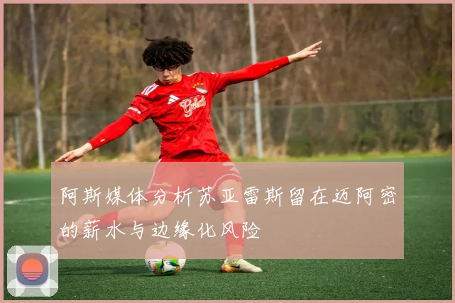 阿斯媒体分析苏亚雷斯留在迈阿密的薪水与边缘化风险