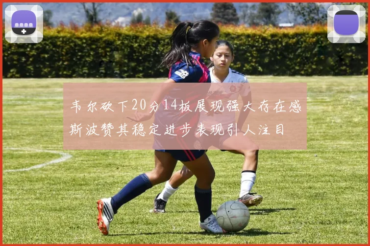 韦尔砍下20分14板展现强大存在感斯波赞其稳定进步表现引人注目