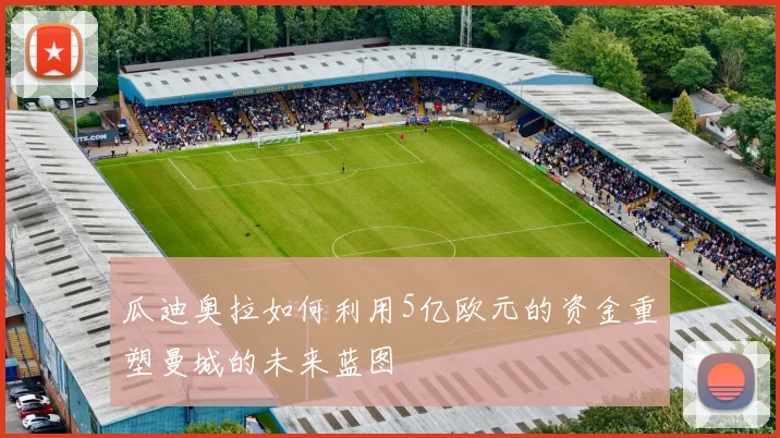 瓜迪奥拉如何利用5亿欧元的资金重塑曼城的未来蓝图