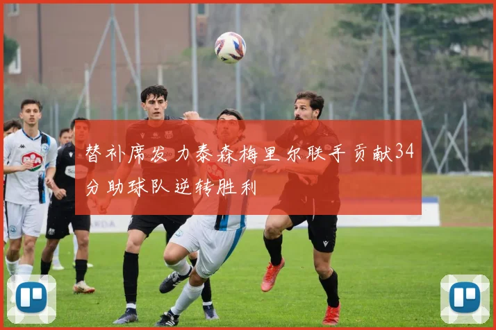 替补席发力泰森梅里尔联手贡献34分助球队逆转胜利