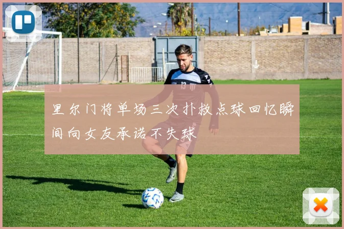 里尔门将单场三次扑救点球回忆瞬间向女友承诺不失球