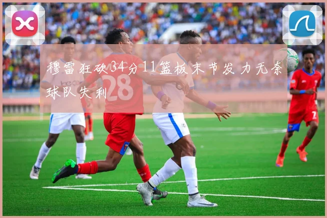 穆雷狂砍34分11篮板末节发力无奈球队失利