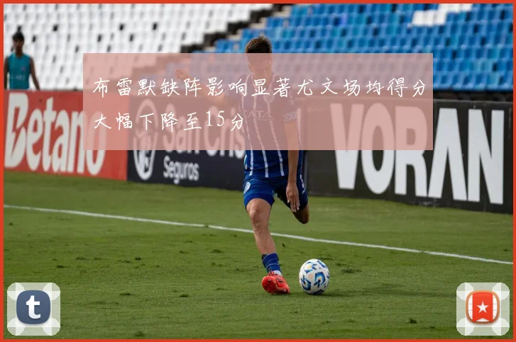 布雷默缺阵影响显著尤文场均得分大幅下降至15分