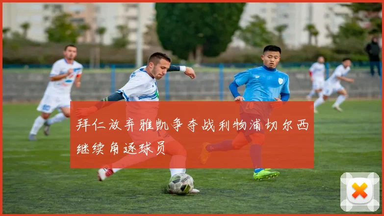 拜仁放弃雅凯争夺战利物浦切尔西继续角逐球员