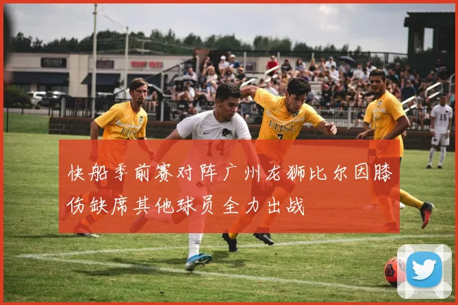 快船季前赛对阵广州龙狮比尔因膝伤缺席其他球员全力出战