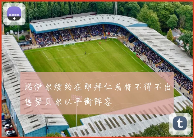 诺伊尔续约在即拜仁或将不得不出售努贝尔以平衡阵容