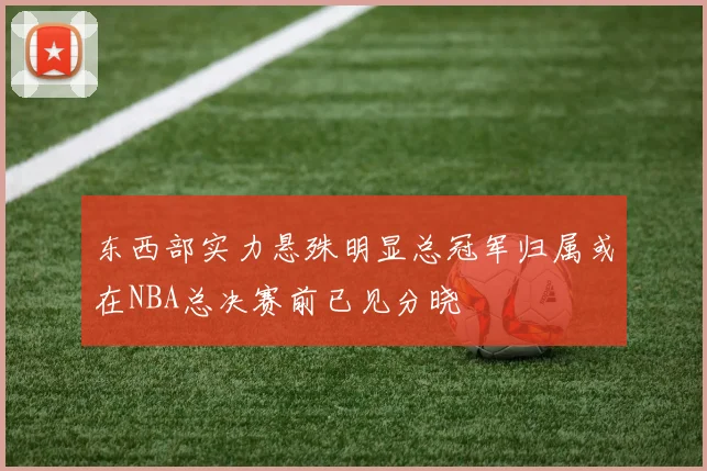 东西部实力悬殊明显总冠军归属或在NBA总决赛前已见分晓