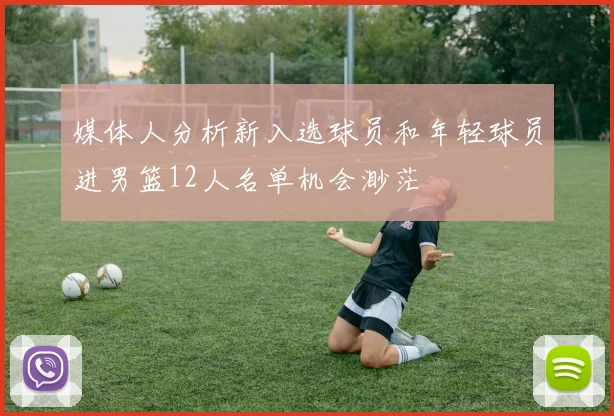 媒体人分析新入选球员和年轻球员进男篮12人名单机会渺茫